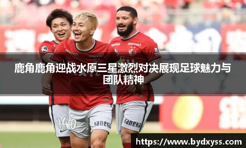 鹿角鹿角迎战水原三星激烈对决展现足球魅力与团队精神